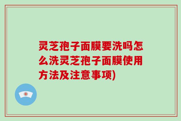 灵芝孢子面膜要洗吗怎么洗灵芝孢子面膜使用方法及注意事项)