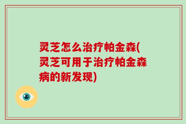 灵芝怎么帕金森(灵芝可用于帕金森的新发现)