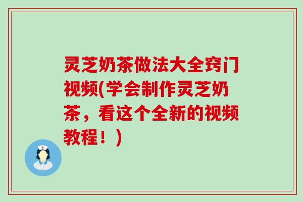 灵芝奶茶做法大全窍门视频(学会制作灵芝奶茶，看这个全新的视频教程！)