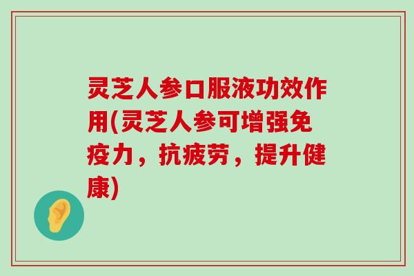 灵芝人参口服液功效作用(灵芝人参可增强免疫力，，提升健康)