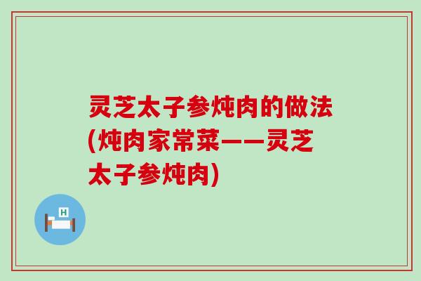 灵芝太子参炖肉的做法(炖肉家常菜——灵芝太子参炖肉)