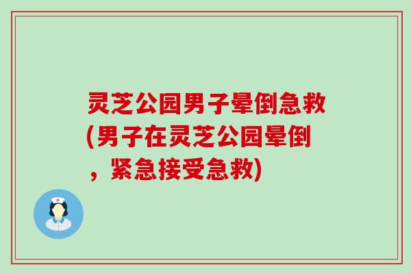 灵芝公园男子晕倒急救(男子在灵芝公园晕倒，紧急接受急救)