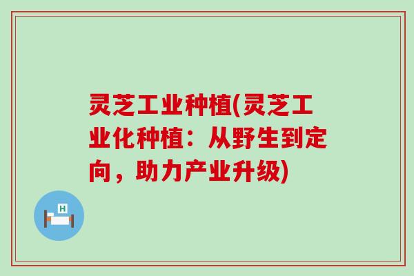 灵芝工业种植(灵芝工业化种植：从野生到定向，助力产业升级)