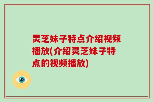 灵芝妹子特点介绍视频播放(介绍灵芝妹子特点的视频播放)