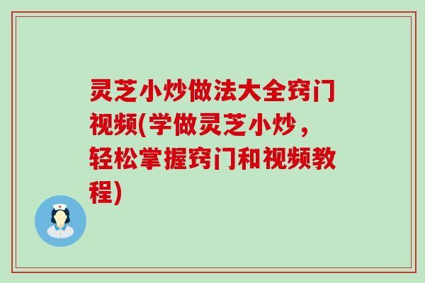 灵芝小炒做法大全窍门视频(学做灵芝小炒，轻松掌握窍门和视频教程)