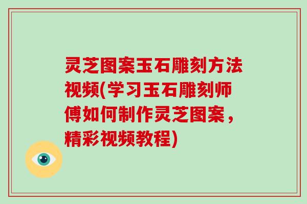 灵芝图案玉石雕刻方法视频(学习玉石雕刻师傅如何制作灵芝图案，精彩视频教程)