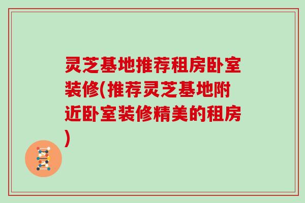 灵芝基地推荐租房卧室装修(推荐灵芝基地附近卧室装修精美的租房)