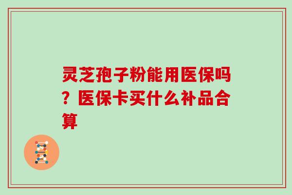 灵芝孢子粉能用医保吗？医保卡买什么补品合算