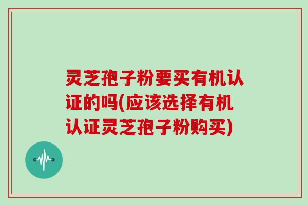 灵芝孢子粉要买有机认证的吗(应该选择有机认证灵芝孢子粉购买)