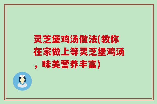 灵芝堡鸡汤做法(教你在家做上等灵芝堡鸡汤，味美营养丰富)