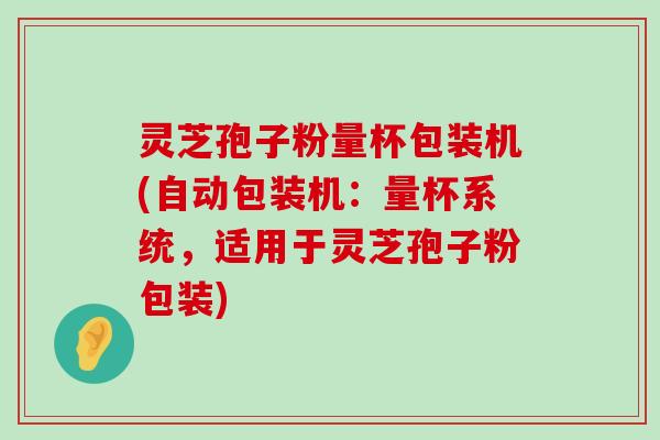 灵芝孢子粉量杯包装机(自动包装机：量杯系统，适用于灵芝孢子粉包装)