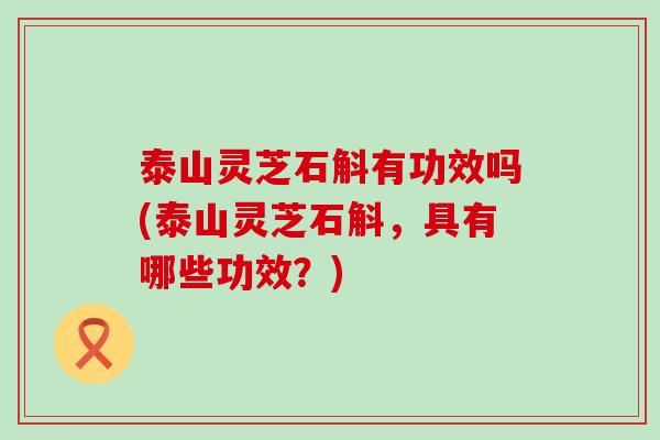 泰山灵芝石斛有功效吗(泰山灵芝石斛，具有哪些功效？)