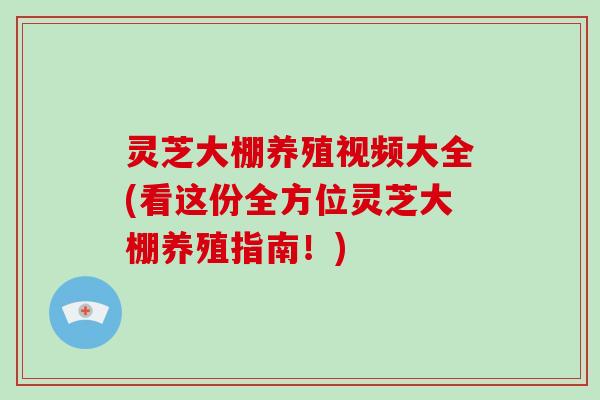 灵芝大棚养殖视频大全(看这份全方位灵芝大棚养殖指南！)