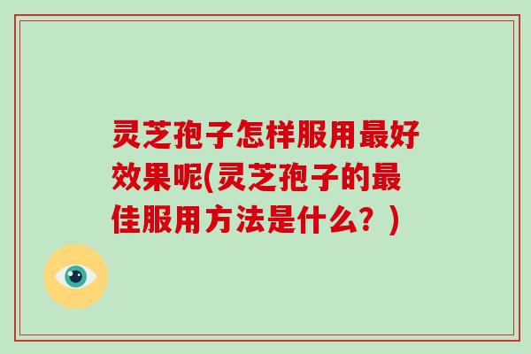 灵芝孢子怎样服用好效果呢(灵芝孢子的佳服用方法是什么？)