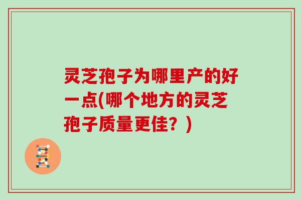 灵芝孢子为哪里产的好一点(哪个地方的灵芝孢子质量更佳？)