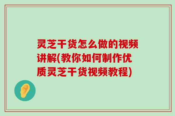 灵芝干货怎么做的视频讲解(教你如何制作优质灵芝干货视频教程)