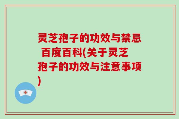 灵芝孢子的功效与禁忌 百度百科(关于灵芝孢子的功效与注意事项)