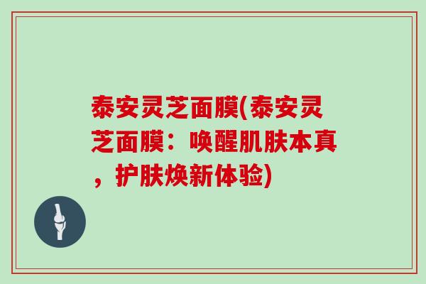 泰安灵芝面膜(泰安灵芝面膜：唤醒本真，护肤焕新体验)