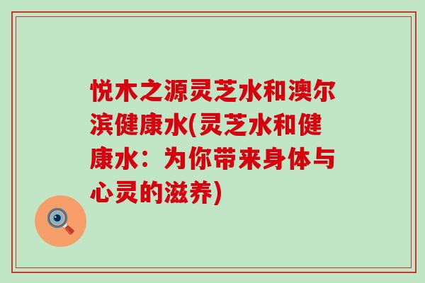 悦木之源灵芝水和澳尔滨健康水(灵芝水和健康水：为你带来身体与心灵的滋养)