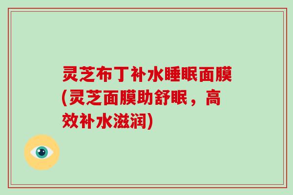 灵芝布丁补水面膜(灵芝面膜助舒眠，高效补水滋润)