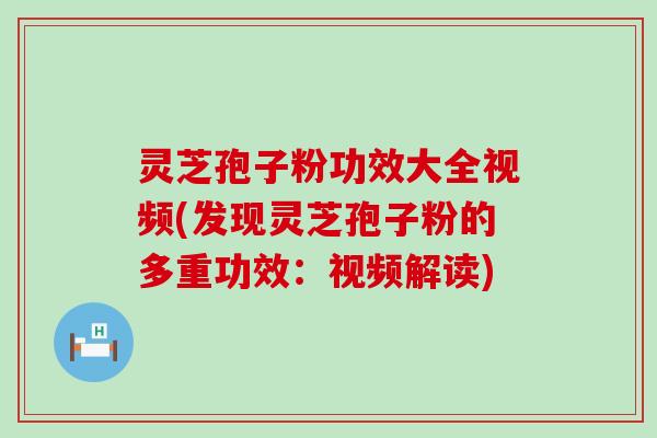 灵芝孢子粉功效大全视频(发现灵芝孢子粉的多重功效：视频解读)