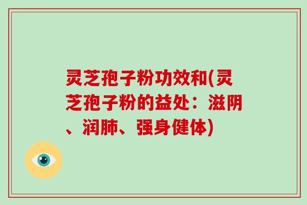 灵芝孢子粉功效和(灵芝孢子粉的益处：滋阴、润、强身健体)