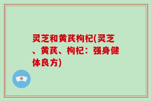 灵芝和黄芪枸杞(灵芝、黄芪、枸杞：强身健体良方)