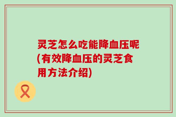 灵芝怎么吃能降呢(有效降的灵芝食用方法介绍)