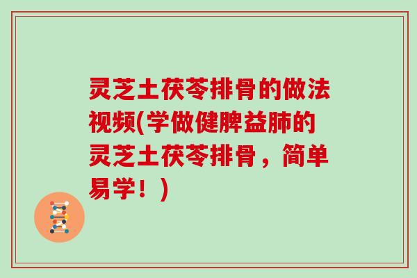 灵芝土茯苓排骨的做法视频(学做健脾益的灵芝土茯苓排骨，简单易学！)