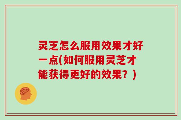 灵芝怎么服用效果才好一点(如何服用灵芝才能获得更好的效果？)