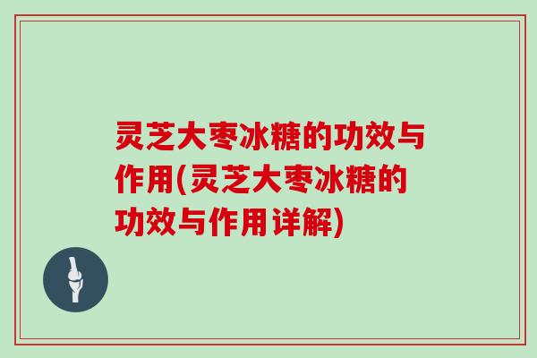 灵芝大枣冰糖的功效与作用(灵芝大枣冰糖的功效与作用详解)