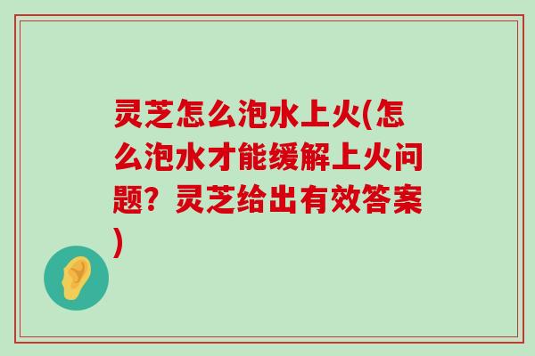 灵芝怎么泡水上火(怎么泡水才能缓解上火问题？灵芝给出有效答案)