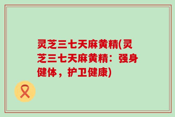 灵芝三七天麻黄精(灵芝三七天麻黄精：强身健体，护卫健康)