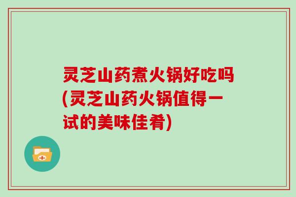 灵芝山药煮火锅好吃吗(灵芝山药火锅值得一试的美味佳肴)