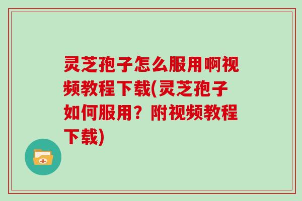 灵芝孢子怎么服用啊视频教程下载(灵芝孢子如何服用？附视频教程下载)