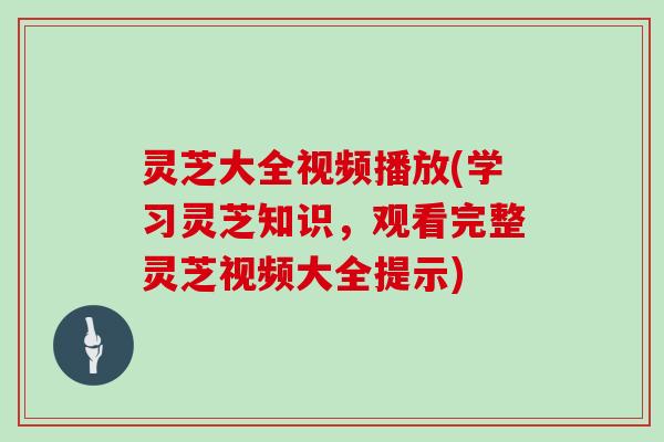 灵芝大全视频播放(学习灵芝知识，观看完整灵芝视频大全提示)