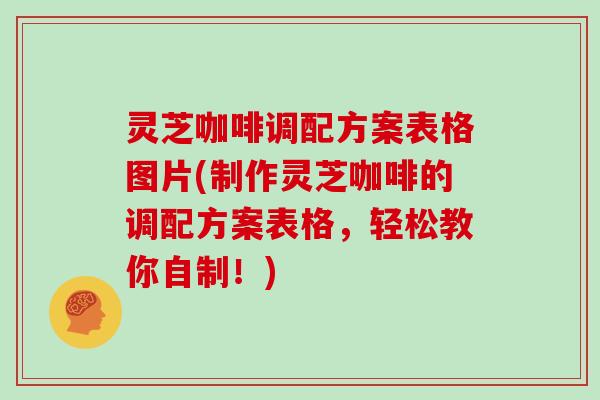 灵芝咖啡调配方案表格图片(制作灵芝咖啡的调配方案表格，轻松教你自制！)