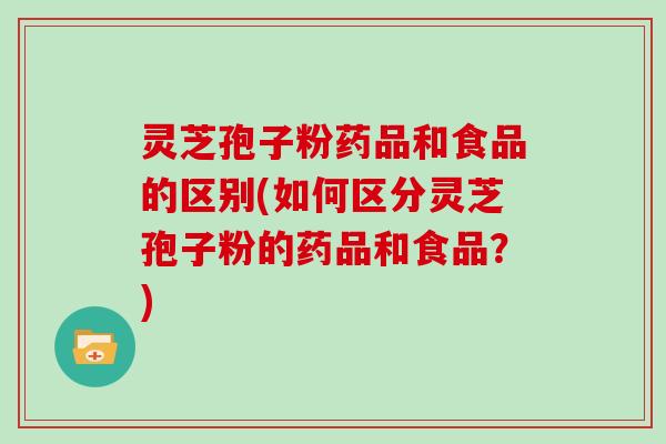 灵芝孢子粉药品和食品的区别(如何区分灵芝孢子粉的药品和食品？)