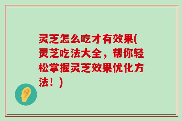 灵芝怎么吃才有效果(灵芝吃法大全，帮你轻松掌握灵芝效果优化方法！)