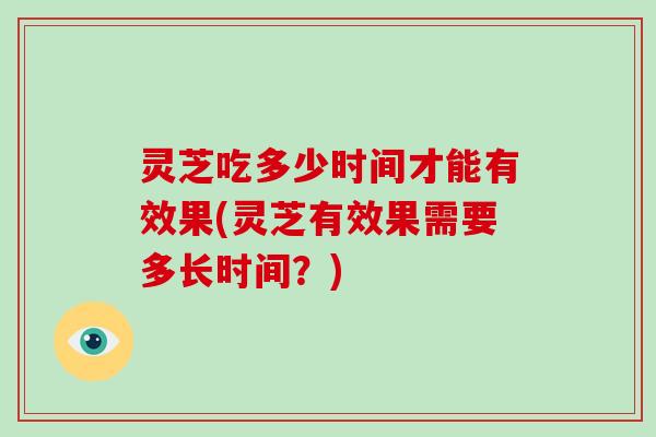 灵芝吃多少时间才能有效果(灵芝有效果需要多长时间？)