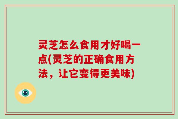 灵芝怎么食用才好喝一点(灵芝的正确食用方法，让它变得更美味)