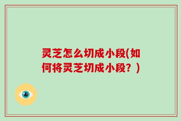 灵芝怎么切成小段(如何将灵芝切成小段？)