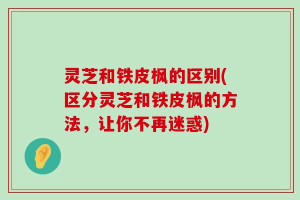 灵芝和铁皮枫的区别(区分灵芝和铁皮枫的方法，让你不再迷惑)