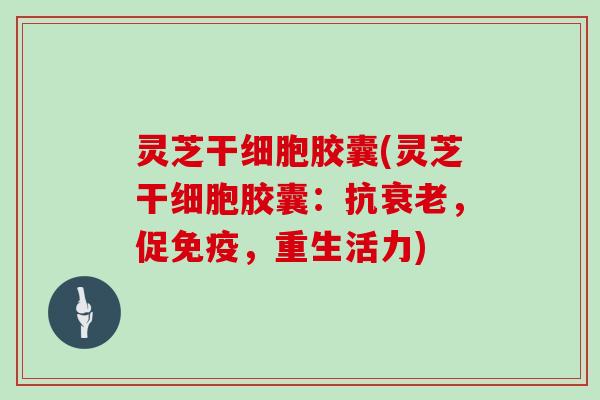 灵芝干细胞胶囊(灵芝干细胞胶囊：抗，促免疫，重生活力)