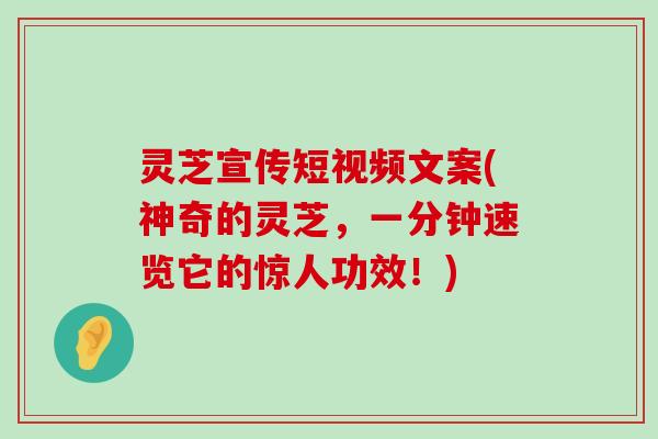 灵芝宣传短视频文案(神奇的灵芝，一分钟速览它的惊人功效！)