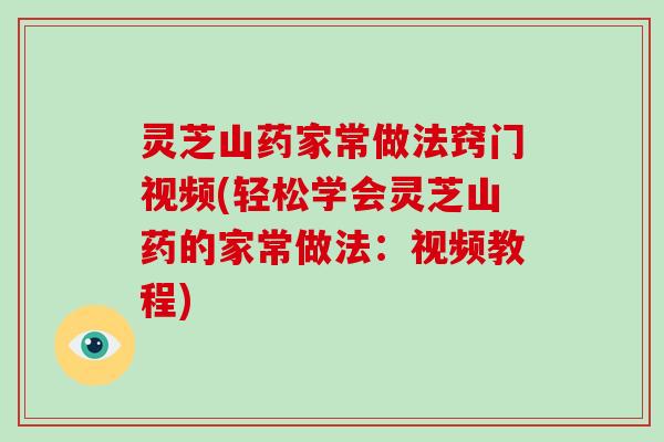 灵芝山药家常做法窍门视频(轻松学会灵芝山药的家常做法：视频教程)