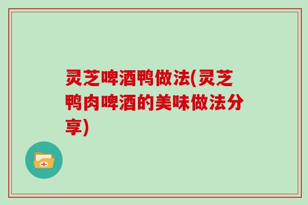 灵芝啤酒鸭做法(灵芝鸭肉啤酒的美味做法分享)