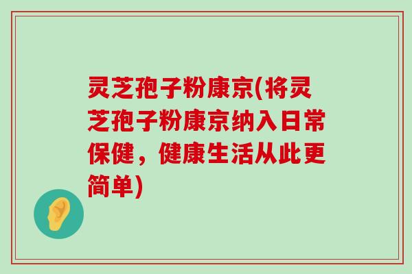 灵芝孢子粉康京(将灵芝孢子粉康京纳入日常保健，健康生活从此更简单)