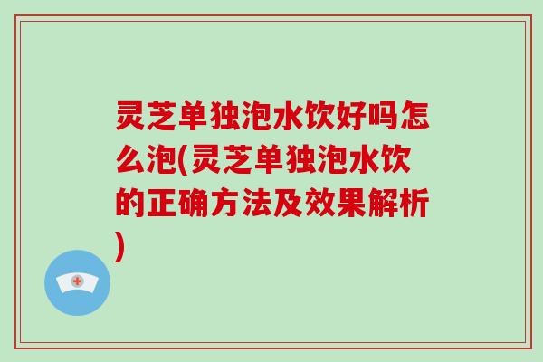 灵芝单独泡水饮好吗怎么泡(灵芝单独泡水饮的正确方法及效果解析)