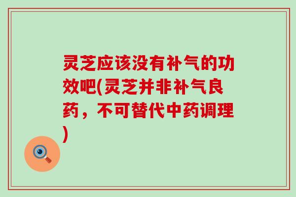 灵芝应该没有的功效吧(灵芝并非良药，不可替代调理)